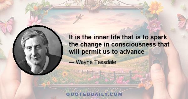 It is the inner life that is to spark the change in consciousness that will permit us to advance