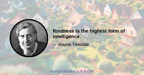 Kindness is the highest form of intelligence.