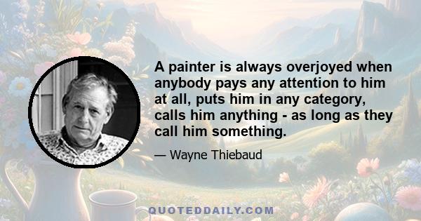 A painter is always overjoyed when anybody pays any attention to him at all, puts him in any category, calls him anything - as long as they call him something.