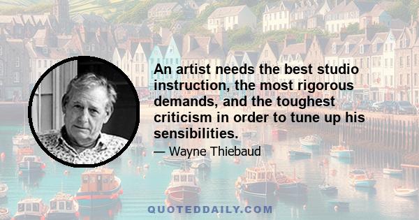 An artist needs the best studio instruction, the most rigorous demands, and the toughest criticism in order to tune up his sensibilities.