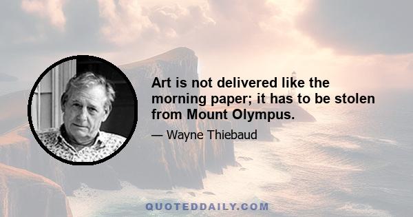 Art is not delivered like the morning paper; it has to be stolen from Mount Olympus.