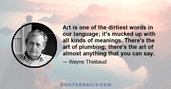 Art is one of the dirtiest words in our language; it's mucked up with all kinds of meanings. There's the art of plumbing; there's the art of almost anything that you can say.