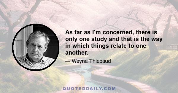 As far as I'm concerned, there is only one study and that is the way in which things relate to one another.