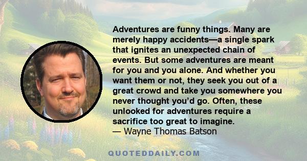 Adventures are funny things. Many are merely happy accidents—a single spark that ignites an unexpected chain of events. But some adventures are meant for you and you alone. And whether you want them or not, they seek