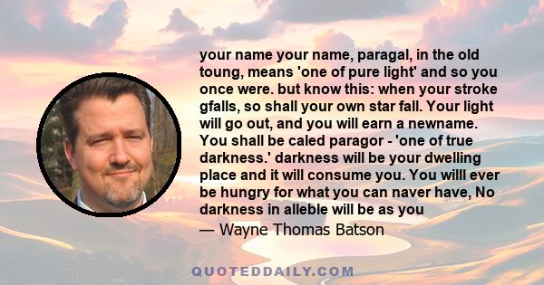 your name your name, paragal, in the old toung, means 'one of pure light' and so you once were. but know this: when your stroke gfalls, so shall your own star fall. Your light will go out, and you will earn a newname.