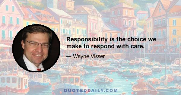 Responsibility is the choice we make to respond with care.