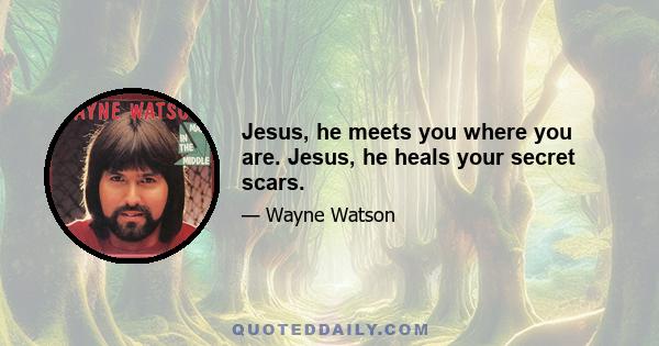 Jesus, he meets you where you are. Jesus, he heals your secret scars.