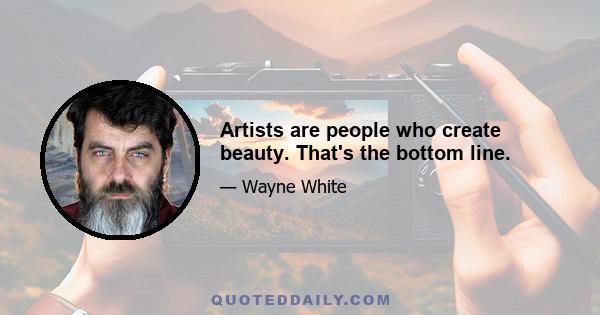 Artists are people who create beauty. That's the bottom line.