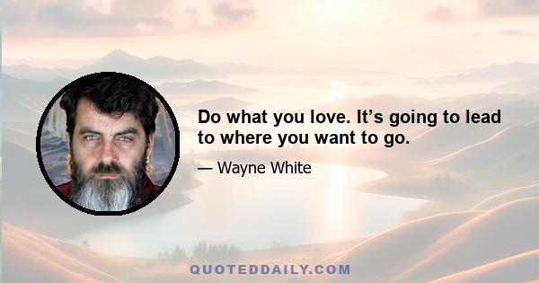 Do what you love. It’s going to lead to where you want to go.