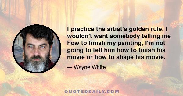 I practice the artist's golden rule. I wouldn't want somebody telling me how to finish my painting, I'm not going to tell him how to finish his movie or how to shape his movie.