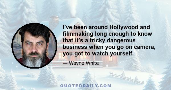 I've been around Hollywood and filmmaking long enough to know that it's a tricky dangerous business when you go on camera, you got to watch yourself.