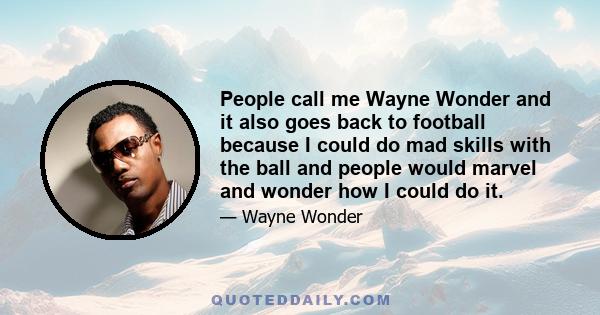 People call me Wayne Wonder and it also goes back to football because I could do mad skills with the ball and people would marvel and wonder how I could do it.