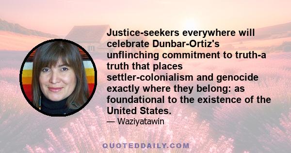 Justice-seekers everywhere will celebrate Dunbar-Ortiz's unflinching commitment to truth-a truth that places settler-colonialism and genocide exactly where they belong: as foundational to the existence of the United