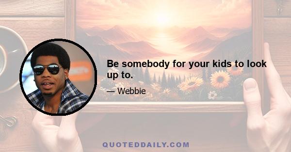 Be somebody for your kids to look up to.