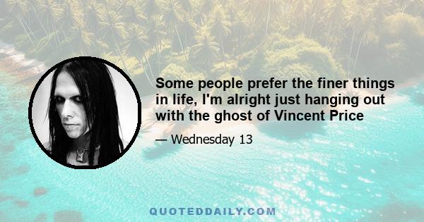 Some people prefer the finer things in life, I'm alright just hanging out with the ghost of Vincent Price