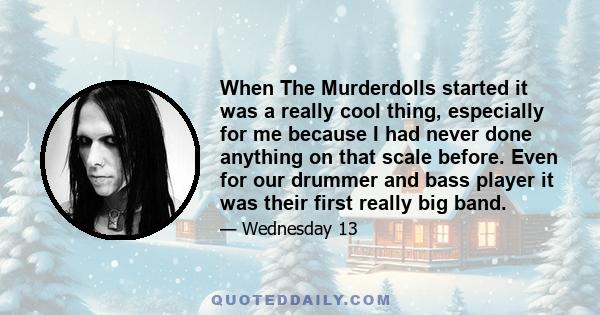 When The Murderdolls started it was a really cool thing, especially for me because I had never done anything on that scale before. Even for our drummer and bass player it was their first really big band.