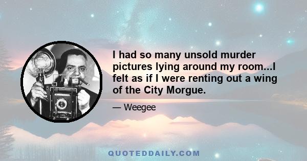 I had so many unsold murder pictures lying around my room...I felt as if I were renting out a wing of the City Morgue.