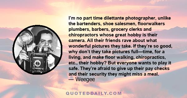 I’m no part time dilettante photographer, unlike the bartenders, shoe salesmen, floorwalkers plumbers, barbers, grocery clerks and chiropractors whose great hobby is their camera. All their friends rave about what