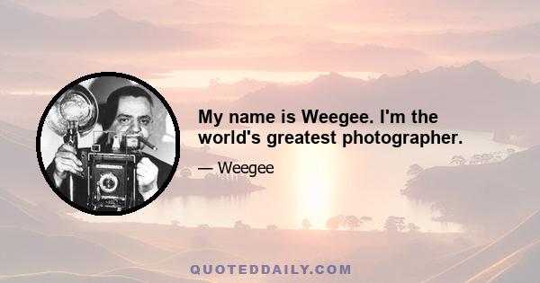 My name is Weegee. I'm the world's greatest photographer.