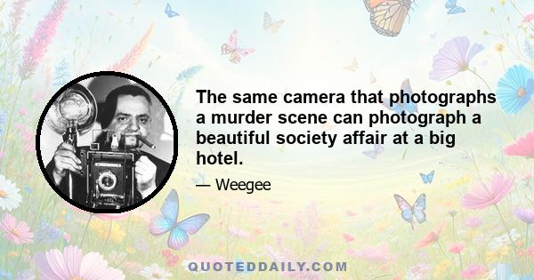 The same camera that photographs a murder scene can photograph a beautiful society affair at a big hotel.