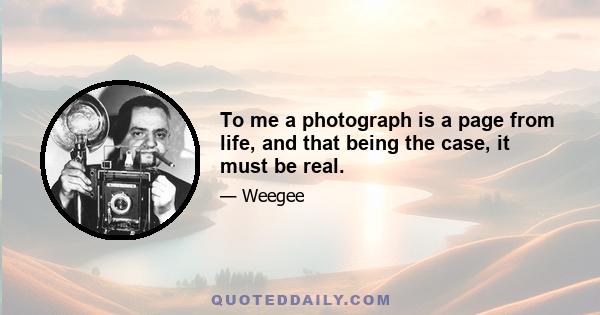 To me a photograph is a page from life, and that being the case, it must be real.