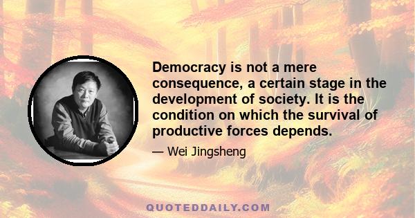 Democracy is not a mere consequence, a certain stage in the development of society. It is the condition on which the survival of productive forces depends.