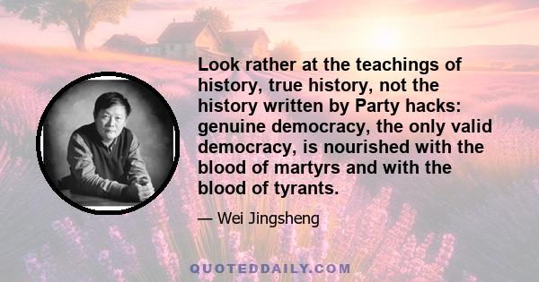 Look rather at the teachings of history, true history, not the history written by Party hacks: genuine democracy, the only valid democracy, is nourished with the blood of martyrs and with the blood of tyrants.