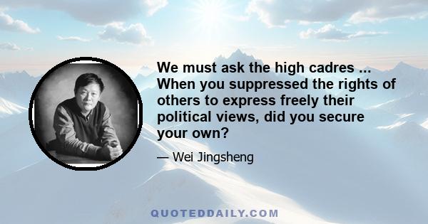 We must ask the high cadres ... When you suppressed the rights of others to express freely their political views, did you secure your own?