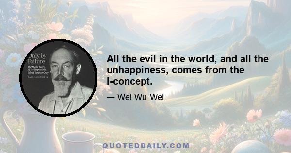 All the evil in the world, and all the unhappiness, comes from the I-concept.