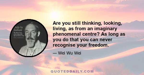 Are you still thinking, looking, living, as from an imaginary phenomenal centre? As long as you do that you can never recognise your freedom.