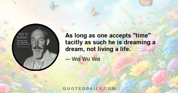 As long as one accepts time tacitly as such he is dreaming a dream, not living a life.