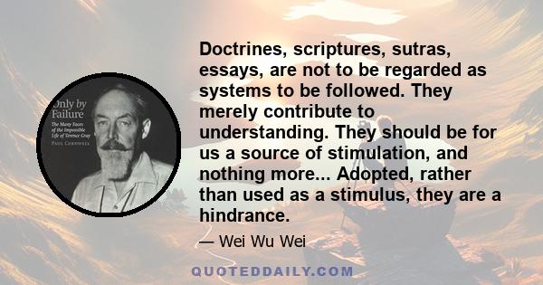 Doctrines, scriptures, sutras, essays, are not to be regarded as systems to be followed. They merely contribute to understanding. They should be for us a source of stimulation, and nothing more... Adopted, rather than