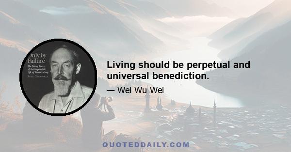 Living should be perpetual and universal benediction.