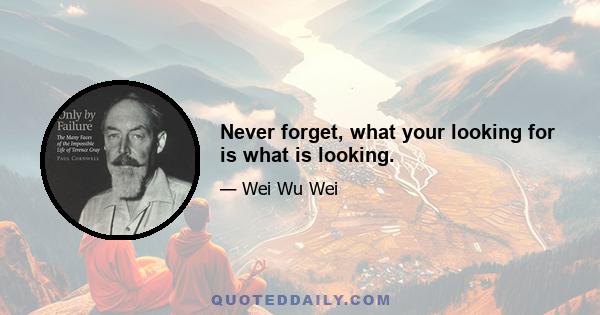 Never forget, what your looking for is what is looking.