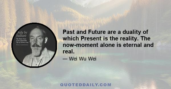 Past and Future are a duality of which Present is the reality. The now-moment alone is eternal and real.