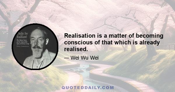 Realisation is a matter of becoming conscious of that which is already realised.