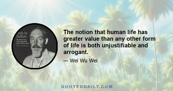 The notion that human life has greater value than any other form of life is both unjustifiable and arrogant.