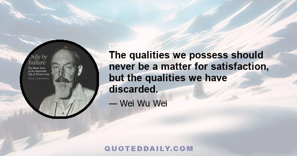 The qualities we possess should never be a matter for satisfaction, but the qualities we have discarded.