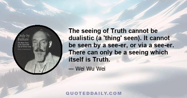 The seeing of Truth cannot be dualistic (a 'thing' seen). It cannot be seen by a see-er, or via a see-er. There can only be a seeing which itself is Truth.