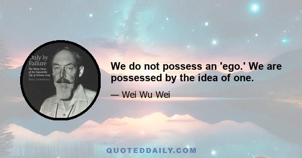 We do not possess an 'ego.' We are possessed by the idea of one.