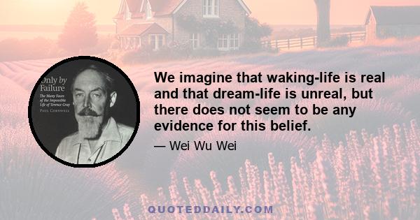 We imagine that waking-life is real and that dream-life is unreal, but there does not seem to be any evidence for this belief.