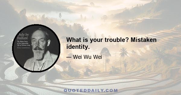 What is your trouble? Mistaken identity.