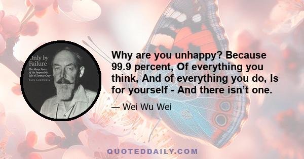 Why are you unhappy? Because 99.9 percent, Of everything you think, And of everything you do, Is for yourself - And there isn’t one.