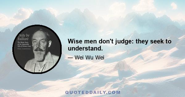 Wise men don't judge: they seek to understand.