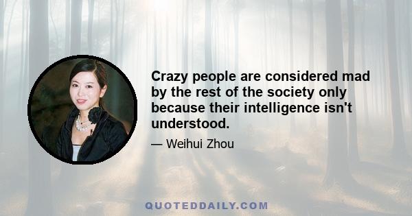 Crazy people are considered mad by the rest of the society only because their intelligence isn't understood.