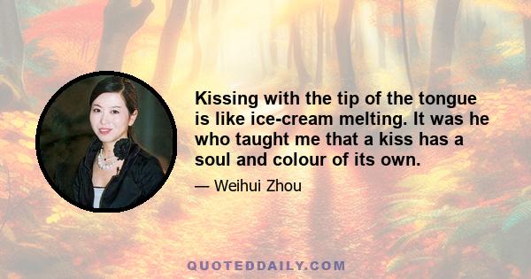 Kissing with the tip of the tongue is like ice-cream melting. It was he who taught me that a kiss has a soul and colour of its own.