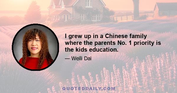 I grew up in a Chinese family where the parents No. 1 priority is the kids education.