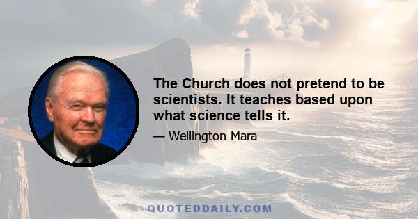 The Church does not pretend to be scientists. It teaches based upon what science tells it.