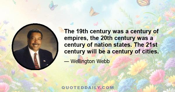 The 19th century was a century of empires, the 20th century was a century of nation states. The 21st century will be a century of cities.