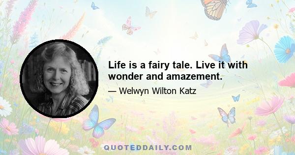 Life is a fairy tale. Live it with wonder and amazement.